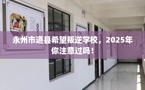 永州市道县希望叛逆学校，2025年你注意过吗！
