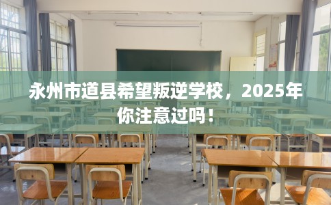 永州市道县希望叛逆学校，2025年你注意过吗！