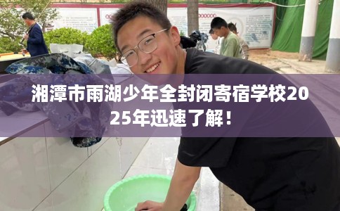湘潭市雨湖少年全封闭寄宿学校2025年迅速了解! 湘潭市雨湖少年全封闭寄宿学校2025年迅速了解!