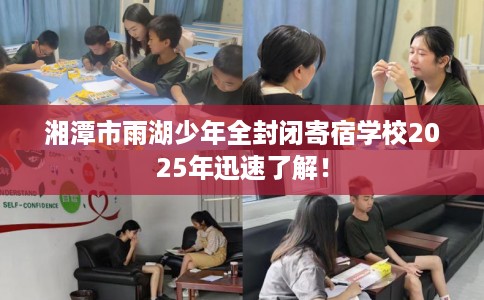 湘潭市雨湖少年全封闭寄宿学校2025年迅速了解! 湘潭市雨湖少年全封闭寄宿学校2025年迅速了解!