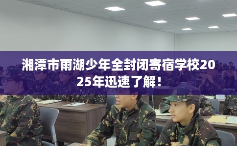 湘潭市雨湖少年全封闭寄宿学校2025年迅速了解! 湘潭市雨湖少年全封闭寄宿学校2025年迅速了解!