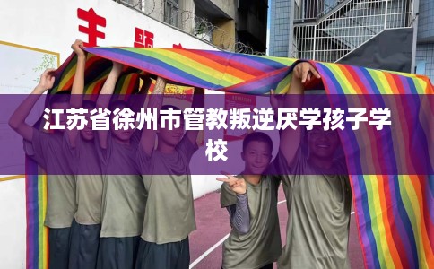江苏省徐州市管教叛逆厌学孩子学校 江苏省徐州市管教叛逆厌学孩子学校