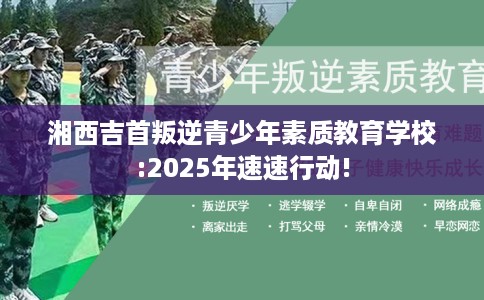 湘西吉首叛逆青少年素质教育学校:2025年速速行动!