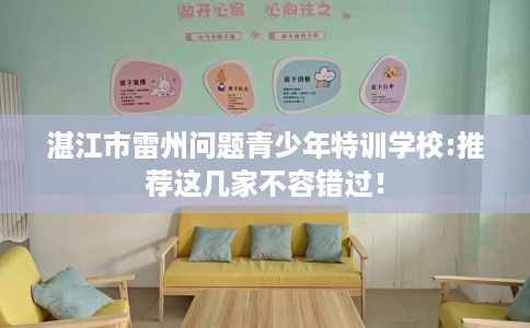 湛江市雷州问题青少年特训学校:推荐这几家不容错过! 湛江市雷州问题青少年特训学校:推荐这几家不容错过!