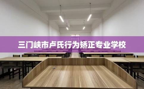 三门峡市卢氏行为矫正专业学校