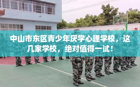 中山市东区青少年厌学心理学校，这几家学校，绝对值得一试！