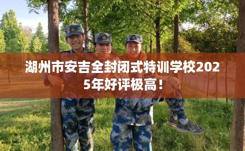 湖州市安吉全封闭式特训学校2025年好评极高！