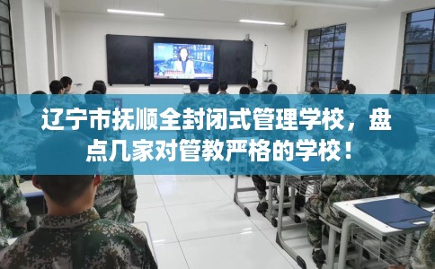 辽宁市抚顺全封闭式管理学校，盘点几家对管教严格的学校！