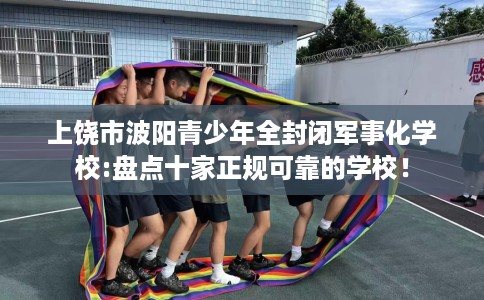 上饶市波阳青少年全封闭军事化学校:盘点十家正规可靠的学校! 上饶市波阳青少年全封闭军事化学校:盘点十家正规可靠的学校!
