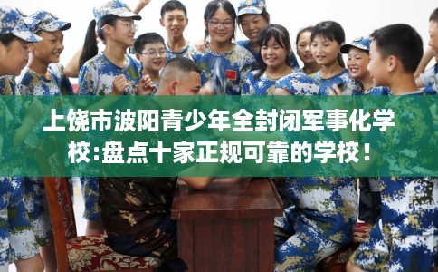 上饶市波阳青少年全封闭军事化学校:盘点十家正规可靠的学校! 上饶市波阳青少年全封闭军事化学校:盘点十家正规可靠的学校!