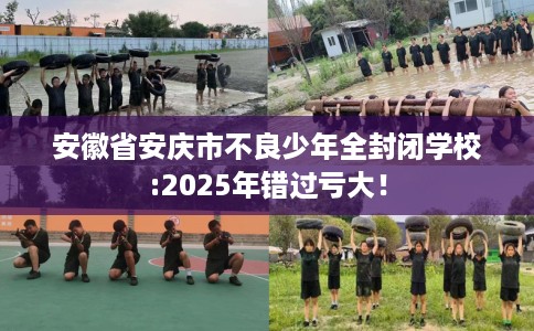 安徽省安庆市不良少年全封闭学校:2025年错过亏大! 安徽省安庆市不良少年全封闭学校:2025年错过亏大!