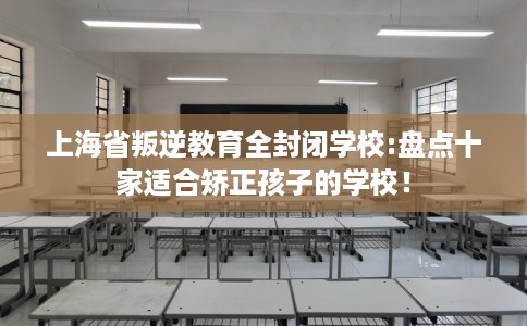 上海省叛逆教育全封闭学校:盘点十家适合矫正孩子的学校！
