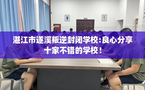 湛江市遂溪叛逆封闭学校:良心分享十家不错的学校！