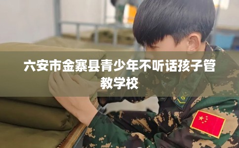 六安市金寨县青少年不听话孩子管教学校