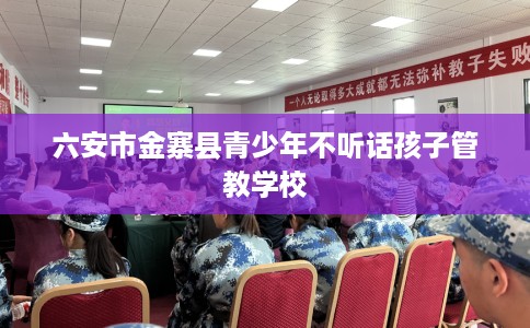 六安市金寨县青少年不听话孩子管教学校