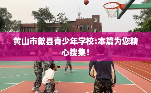 黄山市歙县青少年学校:本篇为您精心搜集! 黄山市歙县青少年学校:本篇为您精心搜集!