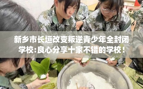 新乡市长垣改变叛逆青少年全封闭学校:良心分享十家不错的学校! 新乡市长垣改变叛逆青少年全封闭学校:良心分享十家不错的学校!