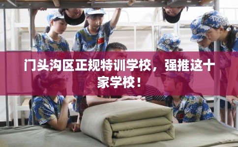 门头沟区正规特训学校，强推这十家学校！