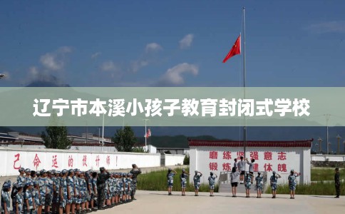 辽宁市本溪小孩子教育封闭式学校