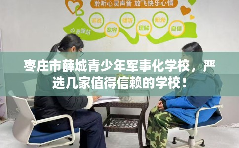 枣庄市薛城青少年军事化学校,严选几家值得信赖的学校! 枣庄市薛城青少年军事化学校,严选几家值得信赖的学校!