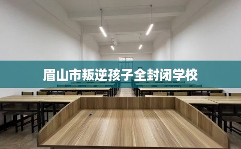 眉山市叛逆孩子全封闭学校