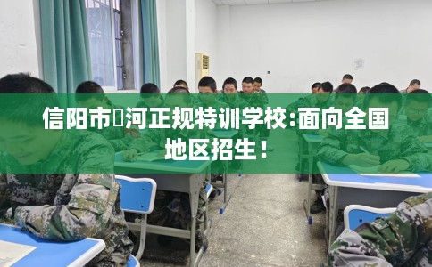 信阳市浉河正规特训学校:面向全国地区招生! 信阳市浉河正规特训学校:面向全国地区招生!
