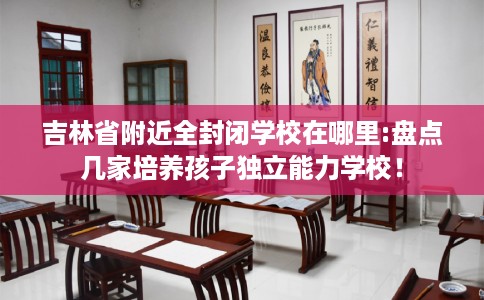 吉林省附近全封闭学校在哪里:盘点几家培养孩子独立能力学校！