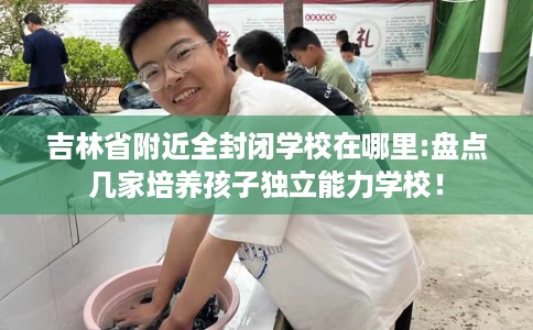 吉林省附近全封闭学校在哪里:盘点几家培养孩子独立能力学校！