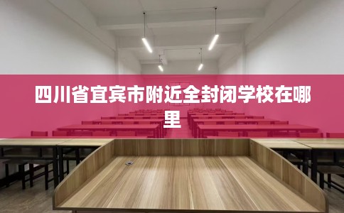 四川省宜宾市附近全封闭学校在哪里
