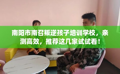 南阳市南召叛逆孩子培训学校，亲测高效，推荐这几家试试看！
