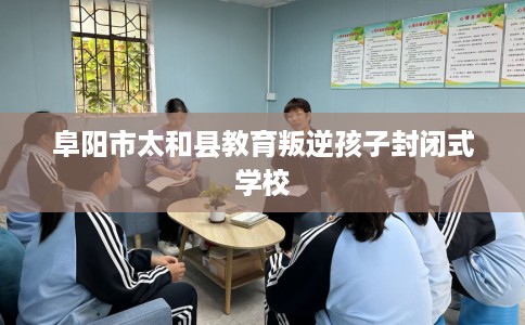 阜阳市太和县教育叛逆孩子封闭式学校