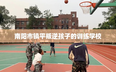 南阳市镇平叛逆孩子的训练学校