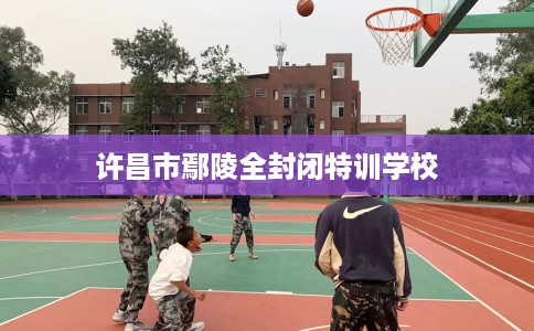许昌市鄢陵全封闭特训学校 许昌市鄢陵全封闭特训学校