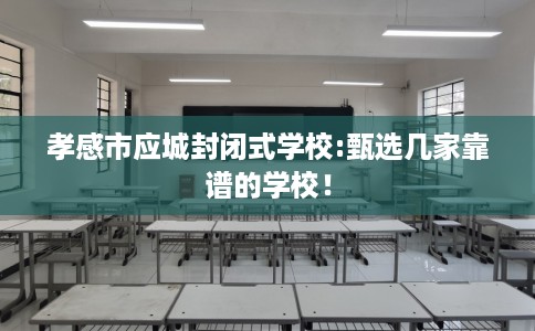 孝感市应城封闭式学校:甄选几家靠谱的学校！