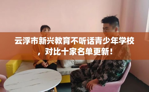 云浮市新兴教育不听话青少年学校，对比十家名单更新！