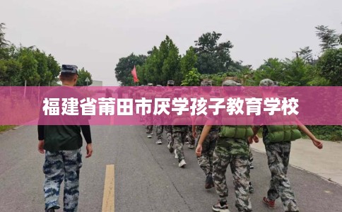 福建省莆田市厌学孩子教育学校