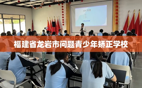 福建省龙岩市问题青少年矫正学校