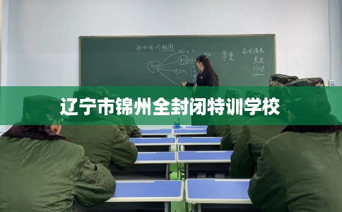 辽宁市锦州全封闭特训学校