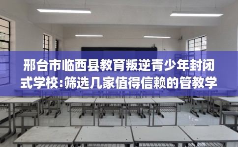 邢台市临西县教育叛逆青少年封闭式学校:筛选几家值得信赖的管教学校! 邢台市临西县教育叛逆青少年封闭式学校:筛选几家值得信赖的管教学校!