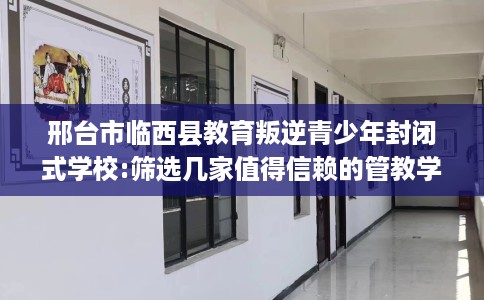 邢台市临西县教育叛逆青少年封闭式学校:筛选几家值得信赖的管教学校！