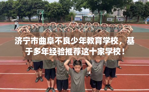 济宁市曲阜不良少年教育学校，基于多年经验推荐这十家学校！