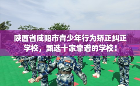 陕西省咸阳市青少年行为矫正纠正学校,甄选十家靠谱的学校! 陕西省咸阳市青少年行为矫正纠正学校,甄选十家靠谱的学校!