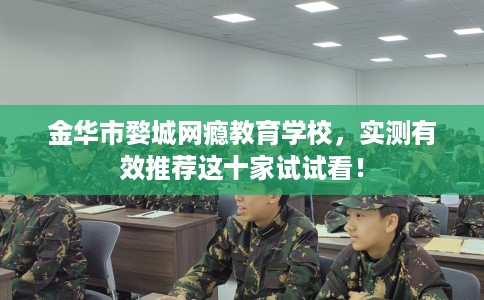 金华市婺城网瘾教育学校，实测有效推荐这十家试试看！