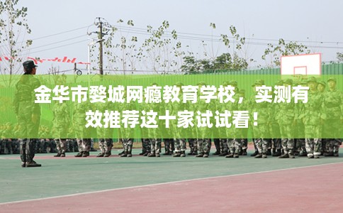 金华市婺城网瘾教育学校，实测有效推荐这十家试试看！