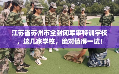 江苏省苏州市全封闭军事特训学校,这几家学校,绝对值得一试! 江苏省苏州市全封闭军事特训学校,这几家学校,绝对值得一试!