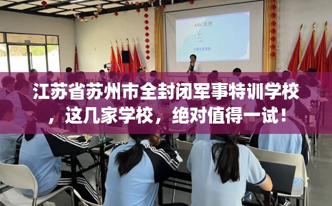 江苏省苏州市全封闭军事特训学校,这几家学校,绝对值得一试! 江苏省苏州市全封闭军事特训学校,这几家学校,绝对值得一试!