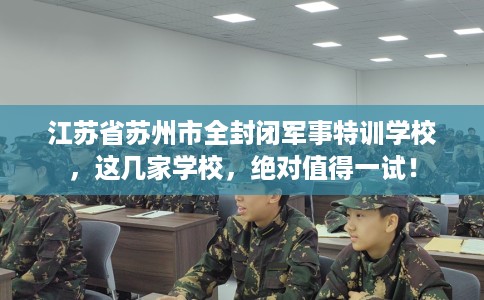 江苏省苏州市全封闭军事特训学校,这几家学校,绝对值得一试! 江苏省苏州市全封闭军事特训学校,这几家学校,绝对值得一试!