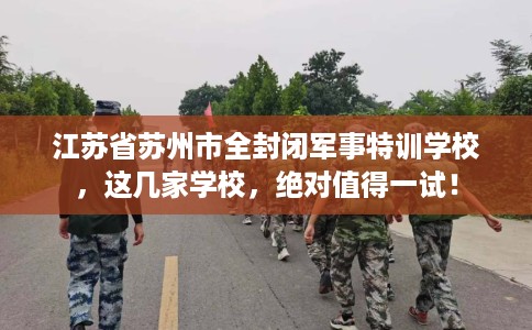 江苏省苏州市全封闭军事特训学校，这几家学校，绝对值得一试！