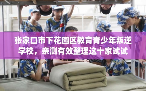 张家口市下花园区教育青少年叛逆学校,亲测有效整理这十家试试 张家口市下花园区教育青少年叛逆学校,亲测有效整理这十家试试