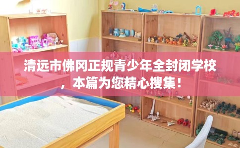 清远市佛冈正规青少年全封闭学校,本篇为您精心搜集! 清远市佛冈正规青少年全封闭学校,本篇为您精心搜集!